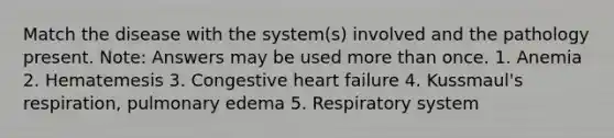 Match the disease with the system(s) involved and the pathology present. Note: Answers may be used more than once. 1. Anemia 2. Hematemesis 3. Congestive heart failure 4. Kussmaul's respiration, pulmonary edema 5. Respiratory system