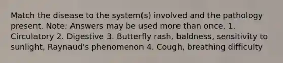 Match the disease to the system(s) involved and the pathology present. Note: Answers may be used more than once. 1. Circulatory 2. Digestive 3. Butterfly rash, baldness, sensitivity to sunlight, Raynaud's phenomenon 4. Cough, breathing difficulty