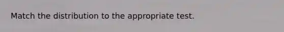 Match the distribution to the appropriate test.