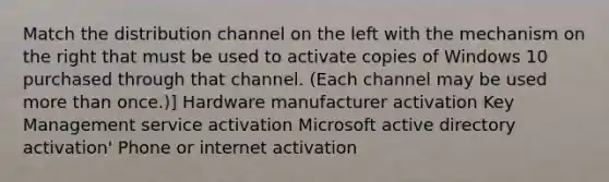 Match the distribution channel on the left with the mechanism on the right that must be used to activate copies of Windows 10 purchased through that channel. (Each channel may be used more than once.)] Hardware manufacturer activation Key Management service activation Microsoft active directory activation' Phone or internet activation