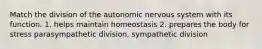 Match the division of the autonomic nervous system with its function. 1. helps maintain homeostasis 2. prepares the body for stress parasympathetic division, sympathetic division