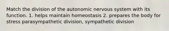 Match the division of the autonomic nervous system with its function. 1. helps maintain homeostasis 2. prepares the body for stress parasympathetic division, sympathetic division