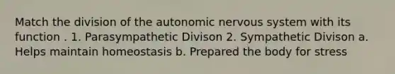 Match the division of the autonomic nervous system with its function . 1. Parasympathetic Divison 2. Sympathetic Divison a. Helps maintain homeostasis b. Prepared the body for stress