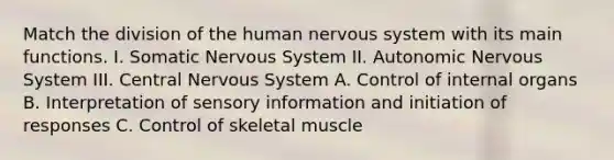 Match the division of the human nervous system with its main functions. I. Somatic Nervous System II. Autonomic Nervous System III. Central Nervous System A. Control of internal organs B. Interpretation of sensory information and initiation of responses C. Control of skeletal muscle