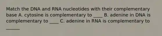 Match the DNA and RNA nucleotides with their complementary base A. cytosine is complementary to ____ B. adenine in DNA is complementary to ____ C. adenine in RNA is complementary to ______