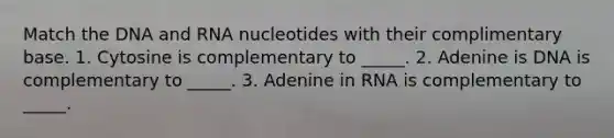 Match the DNA and RNA nucleotides with their complimentary base. 1. Cytosine is complementary to _____. 2. Adenine is DNA is complementary to _____. 3. Adenine in RNA is complementary to _____.