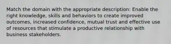 Match the domain with the appropriate description: Enable the right knowledge, skills and behaviors to create improved outcomes, increased confidence, mutual trust and effective use of resources that stimulate a productive relationship with business stakeholders.