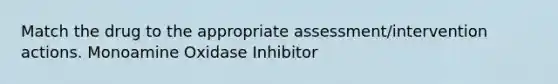 Match the drug to the appropriate assessment/intervention actions. Monoamine Oxidase Inhibitor