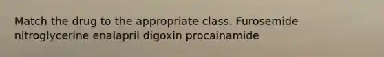 Match the drug to the appropriate class. Furosemide nitroglycerine enalapril digoxin procainamide