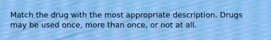 Match the drug with the most appropriate description. Drugs may be used once, more than once, or not at all.