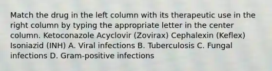 Match the drug in the left column with its therapeutic use in the right column by typing the appropriate letter in the center column. Ketoconazole Acyclovir (Zovirax) Cephalexin (Keflex) Isoniazid (INH) A. Viral infections B. Tuberculosis C. Fungal infections D. Gram-positive infections