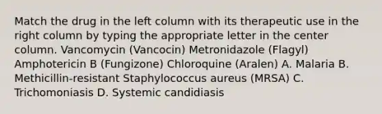 Match the drug in the left column with its therapeutic use in the right column by typing the appropriate letter in the center column. Vancomycin (Vancocin) Metronidazole (Flagyl) Amphotericin B (Fungizone) Chloroquine (Aralen) A. Malaria B. Methicillin-resistant Staphylococcus aureus (MRSA) C. Trichomoniasis D. Systemic candidiasis