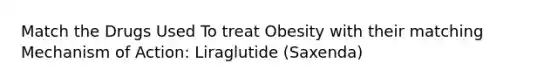 Match the Drugs Used To treat Obesity with their matching Mechanism of Action: Liraglutide (Saxenda)