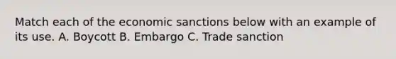 Match each of the economic sanctions below with an example of its use. A. Boycott B. Embargo C. Trade sanction