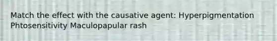 Match the effect with the causative agent: Hyperpigmentation Phtosensitivity Maculopapular rash