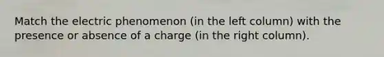 Match the electric phenomenon (in the left column) with the presence or absence of a charge (in the right column).