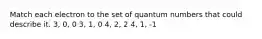 Match each electron to the set of quantum numbers that could describe it. 3, 0, 0 3, 1, 0 4, 2, 2 4, 1, -1