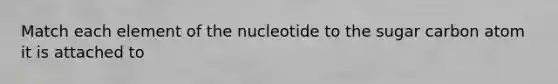 Match each element of the nucleotide to the sugar carbon atom it is attached to