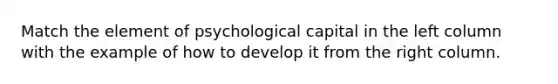 Match the element of psychological capital in the left column with the example of how to develop it from the right column.