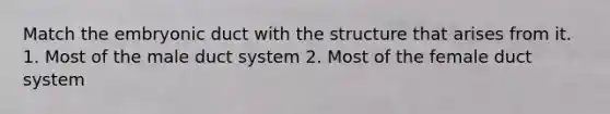 Match the embryonic duct with the structure that arises from it. 1. Most of the male duct system 2. Most of the female duct system