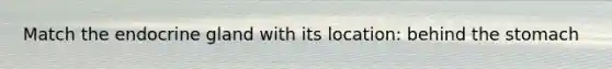 Match the endocrine gland with its location: behind the stomach