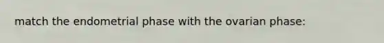 match the endometrial phase with the ovarian phase: