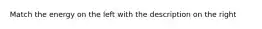 Match the energy on the left with the description on the right