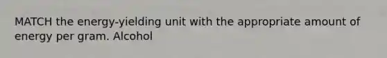 MATCH the energy-yielding unit with the appropriate amount of energy per gram. Alcohol