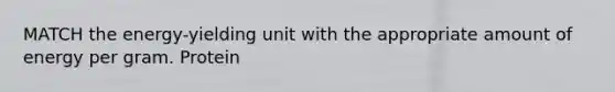 MATCH the energy-yielding unit with the appropriate amount of energy per gram. Protein