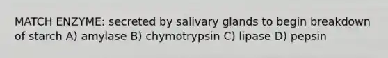 MATCH ENZYME: secreted by salivary glands to begin breakdown of starch A) amylase B) chymotrypsin C) lipase D) pepsin