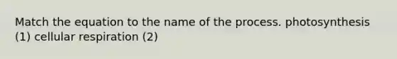 Match the equation to the name of the process. photosynthesis (1) cellular respiration (2)