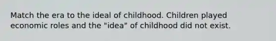 Match the era to the ideal of childhood. Children played economic roles and the "idea" of childhood did not exist.