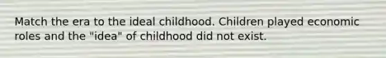 Match the era to the ideal childhood. Children played economic roles and the "idea" of childhood did not exist.