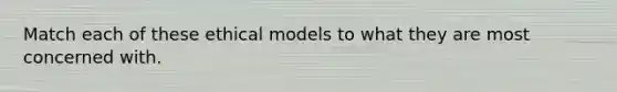 Match each of these ethical models to what they are most concerned with.