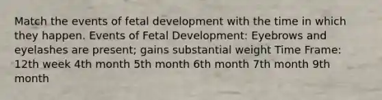 Match the events of fetal development with the time in which they happen. Events of Fetal Development: Eyebrows and eyelashes are present; gains substantial weight Time Frame: 12th week 4th month 5th month 6th month 7th month 9th month