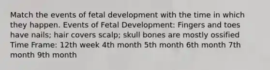 Match the events of fetal development with the time in which they happen. Events of Fetal Development: Fingers and toes have nails; hair covers scalp; skull bones are mostly ossified Time Frame: 12th week 4th month 5th month 6th month 7th month 9th month