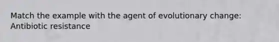 Match the example with the agent of evolutionary change: Antibiotic resistance