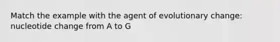 Match the example with the agent of evolutionary change: nucleotide change from A to G