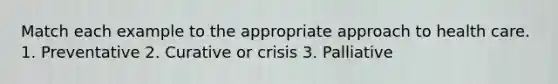 Match each example to the appropriate approach to health care. 1. Preventative 2. Curative or crisis 3. Palliative