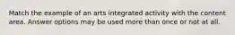 Match the example of an arts integrated activity with the content area. Answer options may be used more than once or not at all.