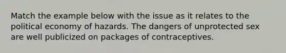 Match the example below with the issue as it relates to the political economy of hazards. The dangers of unprotected sex are well publicized on packages of contraceptives.