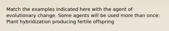 Match the examples indicated here with the agent of evolutionary change. Some agents will be used <a href='https://www.questionai.com/knowledge/keWHlEPx42-more-than' class='anchor-knowledge'>more than</a> once: Plant hybridization producing fertile offspring