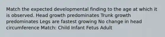 Match the expected developmental finding to the age at which it is observed. Head growth predominates Trunk growth predominates Legs are fastest growing No change in head circumference Match: Child Infant Fetus Adult