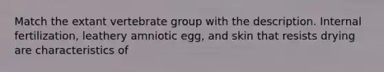 Match the extant vertebrate group with the description. Internal fertilization, leathery amniotic egg, and skin that resists drying are characteristics of