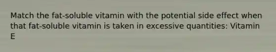 Match the fat-soluble vitamin with the potential side effect when that fat-soluble vitamin is taken in excessive quantities: Vitamin E
