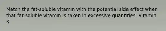Match the fat-soluble vitamin with the potential side effect when that fat-soluble vitamin is taken in excessive quantities: Vitamin K