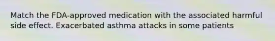 Match the FDA-approved medication with the associated harmful side effect. Exacerbated asthma attacks in some patients