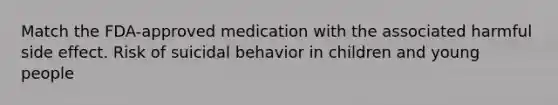 Match the FDA-approved medication with the associated harmful side effect. Risk of suicidal behavior in children and young people