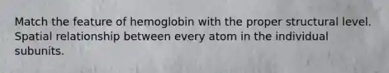 Match the feature of hemoglobin with the proper structural level. Spatial relationship between every atom in the individual subunits.