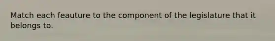 Match each feauture to the component of the legislature that it belongs to.